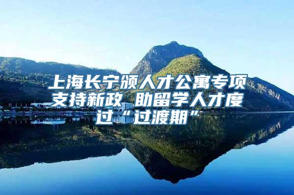 上海长宁颁人才公寓专项支持新政 助留学人才度过“过渡期”