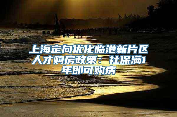 上海定向优化临港新片区人才购房政策：社保满1年即可购房