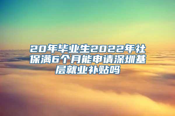 20年毕业生2022年社保满6个月能申请深圳基层就业补贴吗