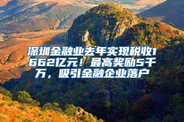 深圳金融业去年实现税收1662亿元！最高奖励5千万，吸引金融企业落户