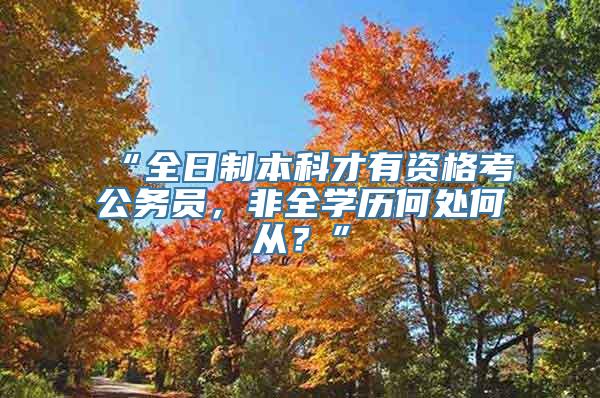 “全日制本科才有资格考公务员，非全学历何处何从？”