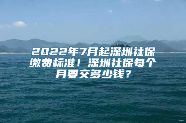 2022年7月起深圳社保缴费标准！深圳社保每个月要交多少钱？