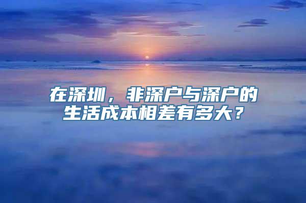 在深圳，非深户与深户的生活成本相差有多大？