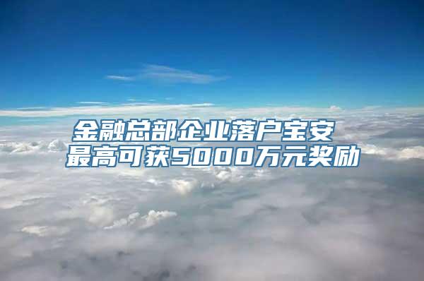 金融总部企业落户宝安 最高可获5000万元奖励