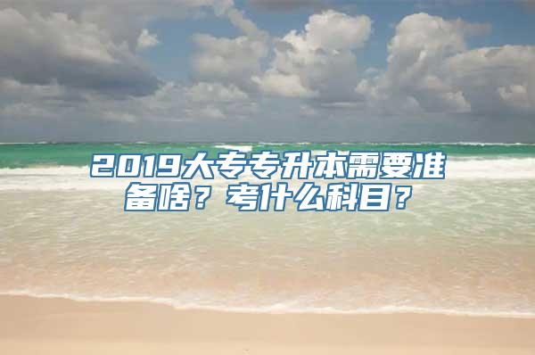 2019大专专升本需要准备啥？考什么科目？