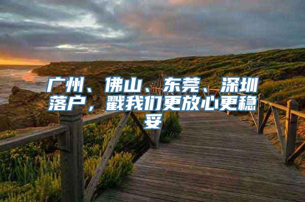 广州、佛山、东莞、深圳落户，戳我们更放心更稳妥