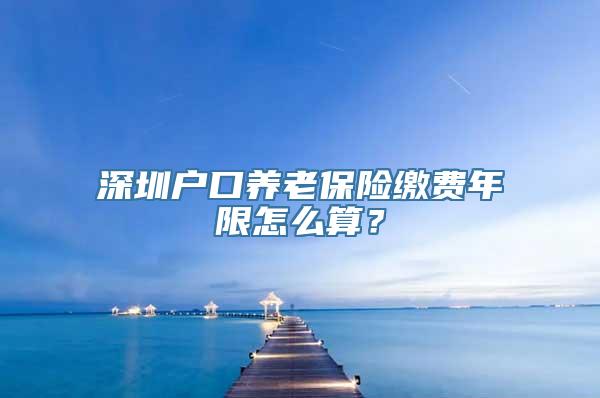 深圳户口养老保险缴费年限怎么算？