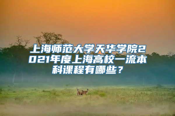 上海师范大学天华学院2021年度上海高校一流本科课程有哪些？