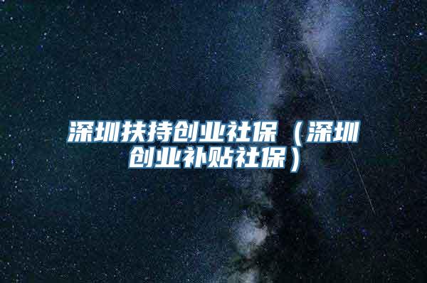 深圳扶持创业社保（深圳创业补贴社保）