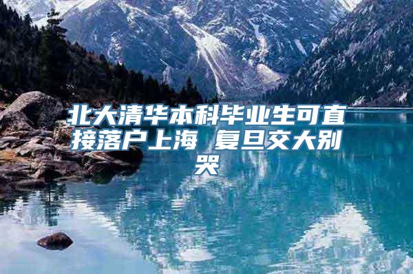 北大清华本科毕业生可直接落户上海 复旦交大别哭