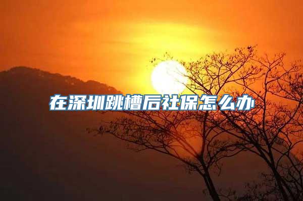 在深圳跳槽后社保怎么办