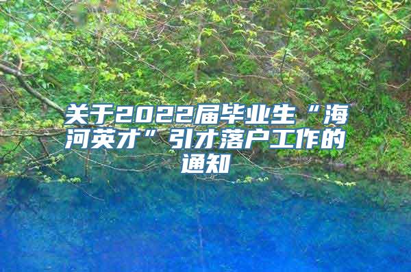 关于2022届毕业生“海河英才”引才落户工作的通知