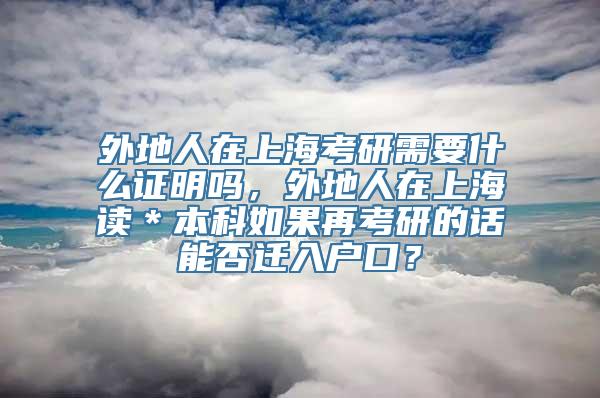 外地人在上海考研需要什么证明吗，外地人在上海读＊本科如果再考研的话能否迁入户口？