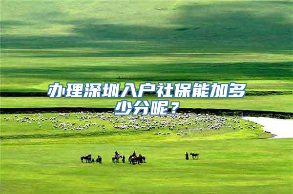 办理深圳入户社保能加多少分呢？
