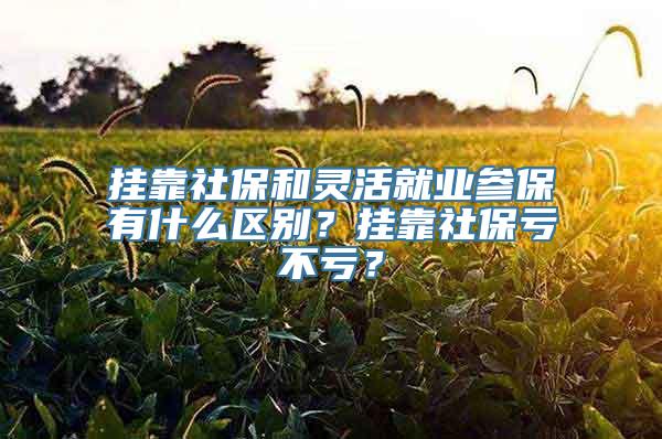 挂靠社保和灵活就业参保有什么区别？挂靠社保亏不亏？