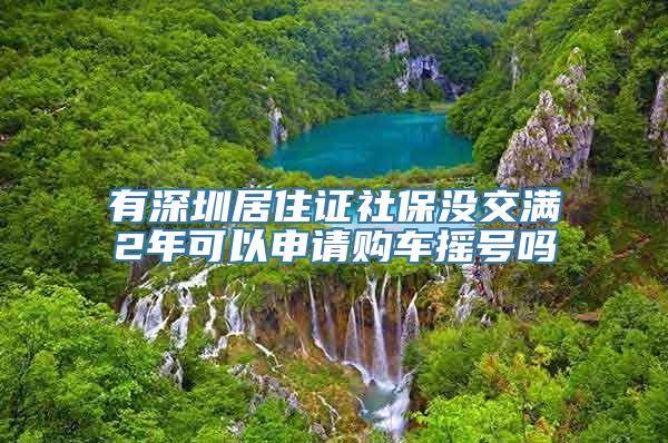有深圳居住证社保没交满2年可以申请购车摇号吗