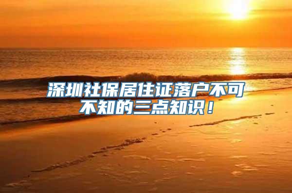 深圳社保居住证落户不可不知的三点知识！