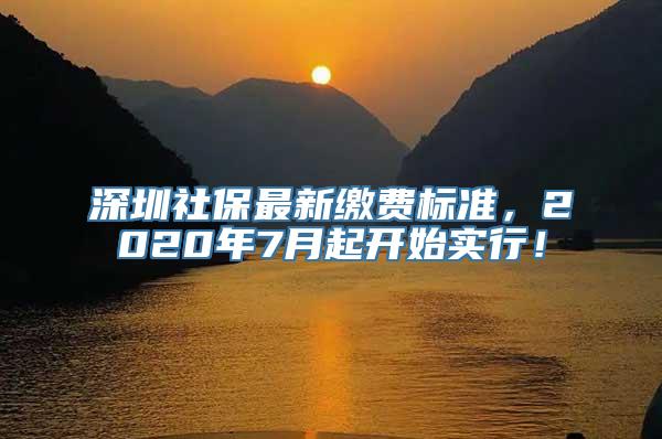 深圳社保最新缴费标准，2020年7月起开始实行！