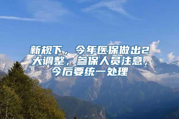 新规下，今年医保做出2大调整，参保人员注意，今后要统一处理