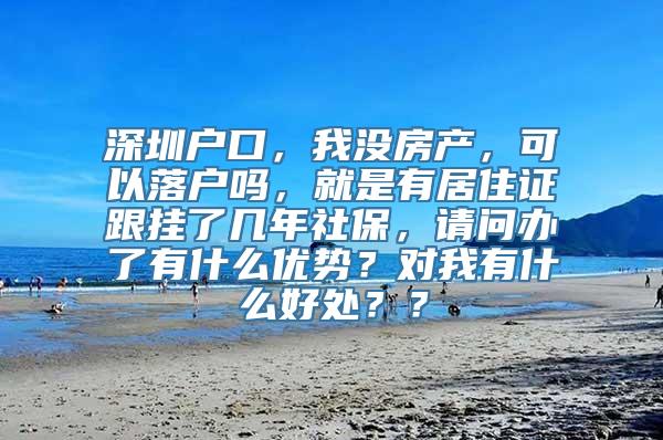 深圳户口，我没房产，可以落户吗，就是有居住证跟挂了几年社保，请问办了有什么优势？对我有什么好处？？