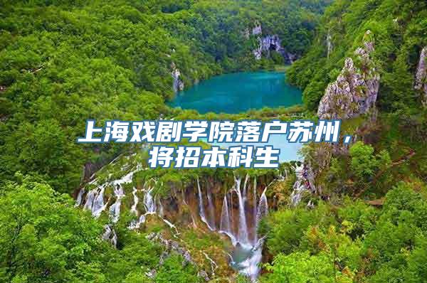 上海戏剧学院落户苏州，将招本科生