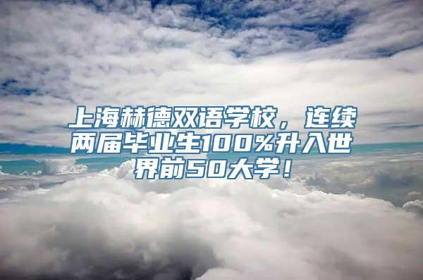 上海赫德双语学校，连续两届毕业生100%升入世界前50大学！