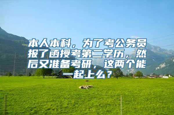 本人本科，为了考公务员报了函授考第二学历，然后又准备考研，这两个能一起上么？