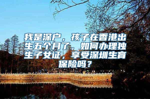 我是深户，孩子在香港出生五个月了，如何办理独生子女证，享受深圳生育保险吗？