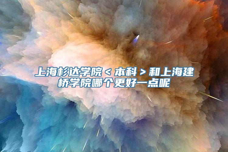 上海杉达学院＜本科＞和上海建桥学院哪个更好一点呢