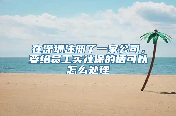 在深圳注册了一家公司，要给员工买社保的话可以怎么处理