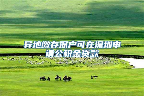异地缴存深户可在深圳申请公积金贷款
