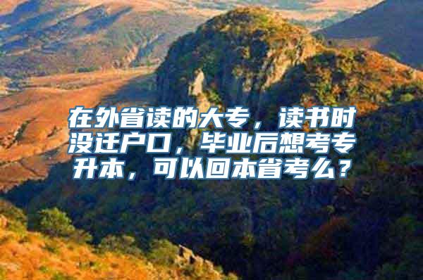 在外省读的大专，读书时没迁户口，毕业后想考专升本，可以回本省考么？