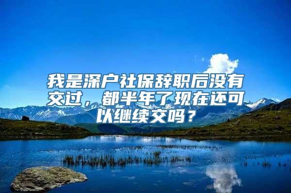 我是深户社保辞职后没有交过，都半年了现在还可以继续交吗？