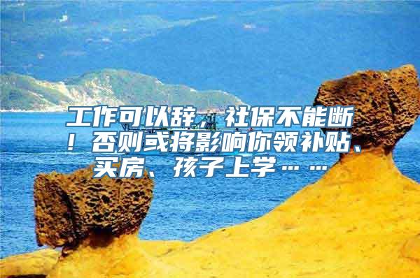 工作可以辞，社保不能断！否则或将影响你领补贴、买房、孩子上学……