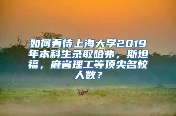 如何看待上海大学2019年本科生录取哈弗，斯坦福，麻省理工等顶尖名校人数？