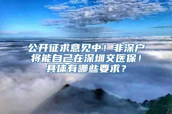 公开征求意见中！非深户将能自己在深圳交医保！具体有哪些要求？