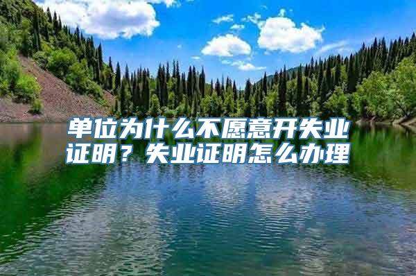 单位为什么不愿意开失业证明？失业证明怎么办理