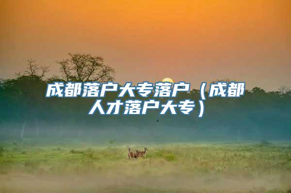 成都落户大专落户（成都人才落户大专）