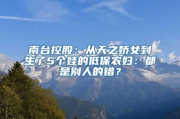 南台控股：从天之娇女到生了5个娃的低保农妇：都是别人的错？