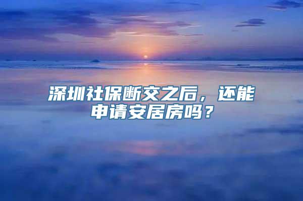 深圳社保断交之后，还能申请安居房吗？