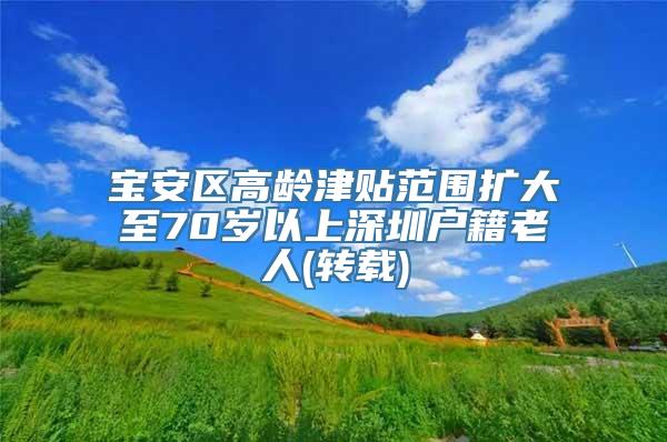 宝安区高龄津贴范围扩大至70岁以上深圳户籍老人(转载)