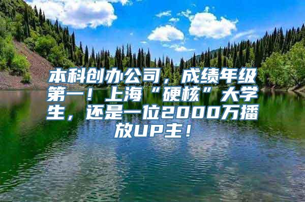 本科创办公司，成绩年级第一！上海“硬核”大学生，还是一位2000万播放UP主！