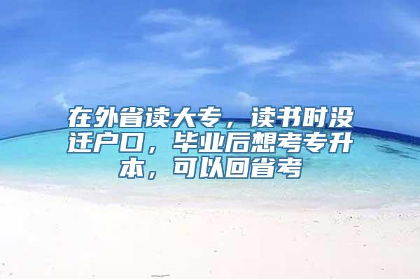 在外省读大专，读书时没迁户口，毕业后想考专升本，可以回省考