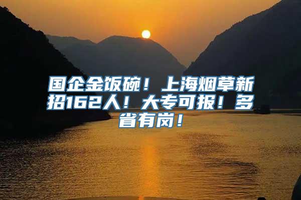 国企金饭碗！上海烟草新招162人！大专可报！多省有岗！
