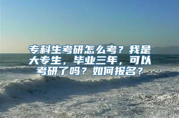 专科生考研怎么考？我是大专生，毕业三年，可以考研了吗？如何报名？