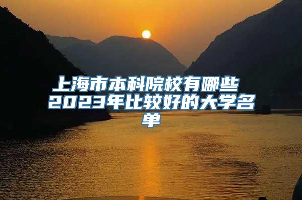 上海市本科院校有哪些 2023年比较好的大学名单