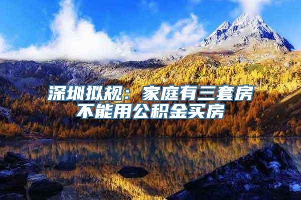 深圳拟规：家庭有三套房不能用公积金买房