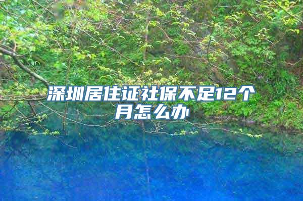 深圳居住证社保不足12个月怎么办
