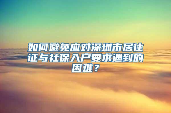 如何避免应对深圳市居住证与社保入户要求遇到的困难？