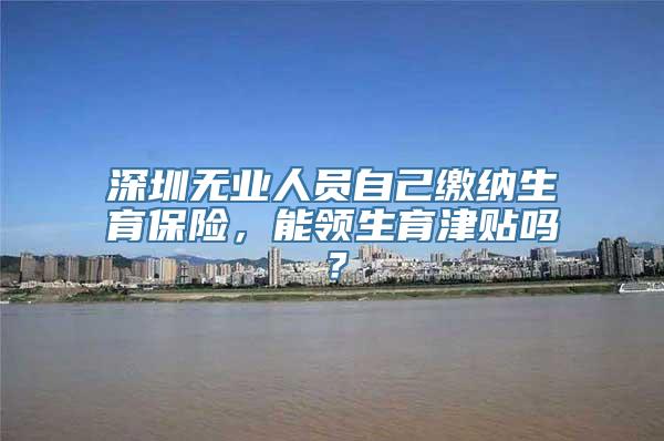 深圳无业人员自己缴纳生育保险，能领生育津贴吗？